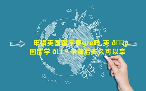 申请英国留学要gre吗,英 🐵 国留学 🐺 申请后多久可以拿到通知